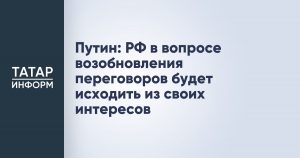 Путин: РФ в вопросе возобновления переговоров будет исходить из своих интересов