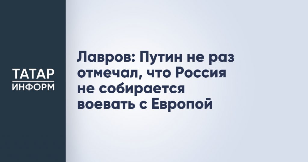 Лавров: Путин не раз отмечал, что Россия не собирается воевать с Европой