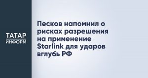 Песков напомнил о рисках разрешения на применение Starlink для ударов вглубь РФ