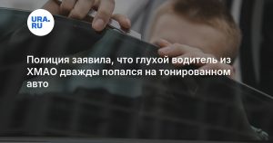 Полиция заявила, что глухой водитель из ХМАО дважды попался на тонированном авто