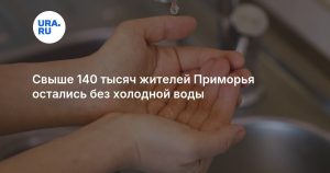 Свыше 140 тысяч жителей Приморья остались без холодной воды