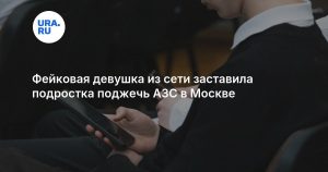 Фейковая девушка из сети заставила подростка поджечь АЗС в Москве