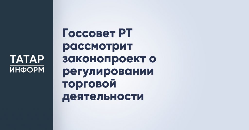 Госсовет РТ рассмотрит законопроект о регулировании торговой деятельности