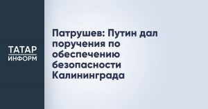 Патрушев: Путин дал поручения по обеспечению безопасности Калининграда