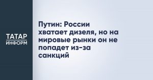 Путин: России хватает дизеля, но на мировые рынки он не попадет из-за санкций