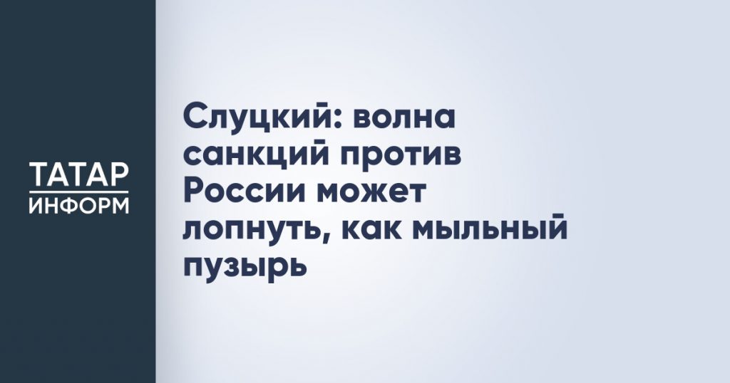Слуцкий: волна санкций против России может лопнуть, как мыльный пузырь